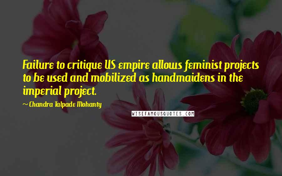 Chandra Talpade Mohanty Quotes: Failure to critique US empire allows feminist projects to be used and mobilized as handmaidens in the imperial project.