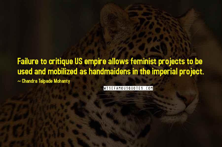 Chandra Talpade Mohanty Quotes: Failure to critique US empire allows feminist projects to be used and mobilized as handmaidens in the imperial project.