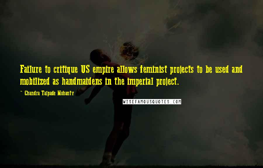 Chandra Talpade Mohanty Quotes: Failure to critique US empire allows feminist projects to be used and mobilized as handmaidens in the imperial project.