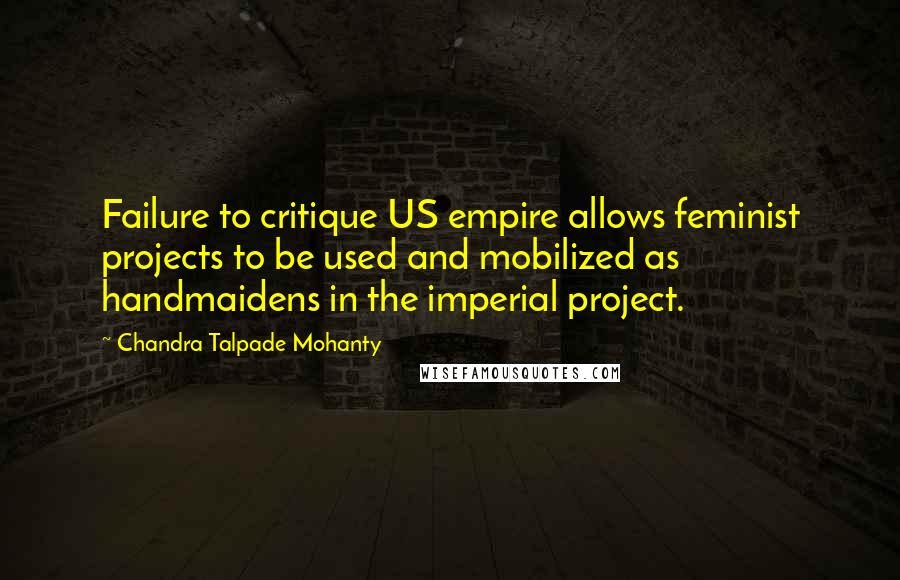 Chandra Talpade Mohanty Quotes: Failure to critique US empire allows feminist projects to be used and mobilized as handmaidens in the imperial project.