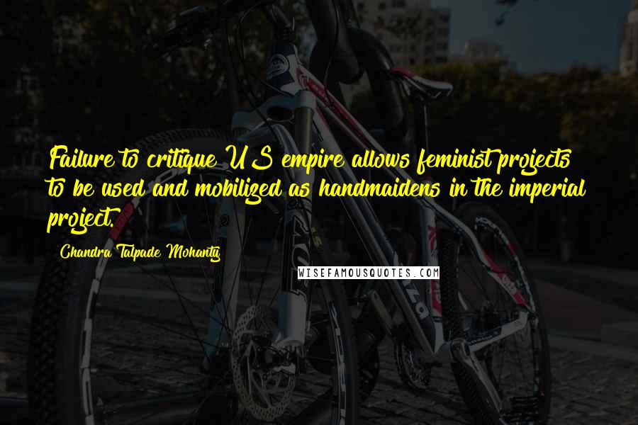 Chandra Talpade Mohanty Quotes: Failure to critique US empire allows feminist projects to be used and mobilized as handmaidens in the imperial project.