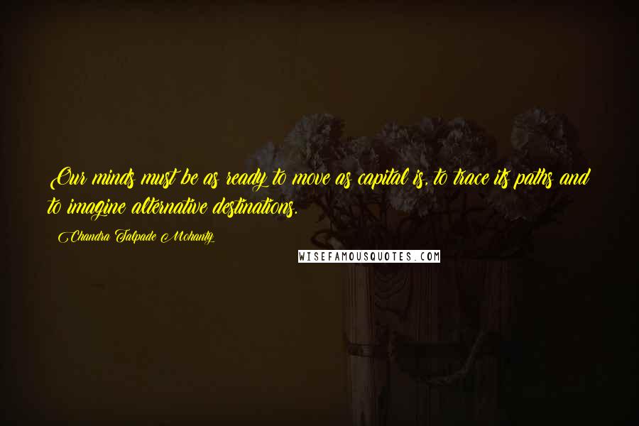 Chandra Talpade Mohanty Quotes: Our minds must be as ready to move as capital is, to trace its paths and to imagine alternative destinations.