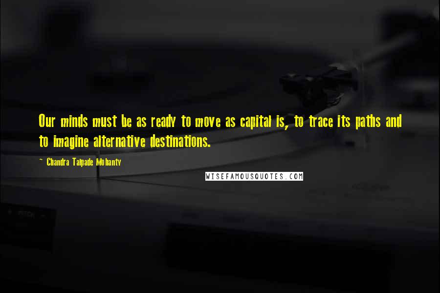 Chandra Talpade Mohanty Quotes: Our minds must be as ready to move as capital is, to trace its paths and to imagine alternative destinations.