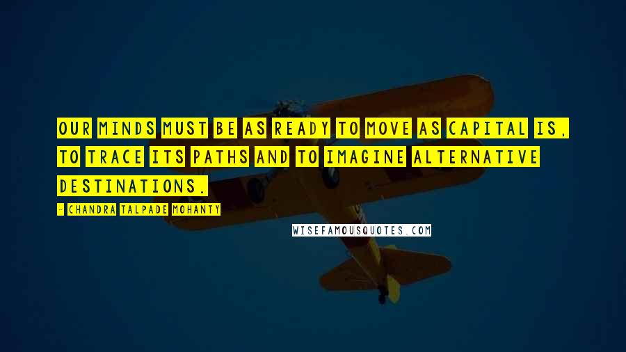 Chandra Talpade Mohanty Quotes: Our minds must be as ready to move as capital is, to trace its paths and to imagine alternative destinations.