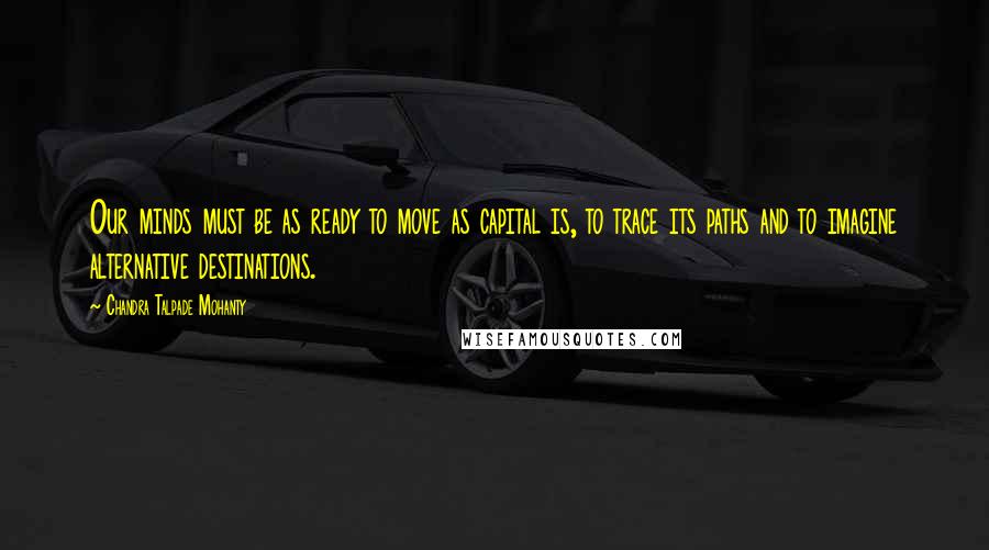 Chandra Talpade Mohanty Quotes: Our minds must be as ready to move as capital is, to trace its paths and to imagine alternative destinations.