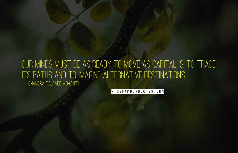 Chandra Talpade Mohanty Quotes: Our minds must be as ready to move as capital is, to trace its paths and to imagine alternative destinations.