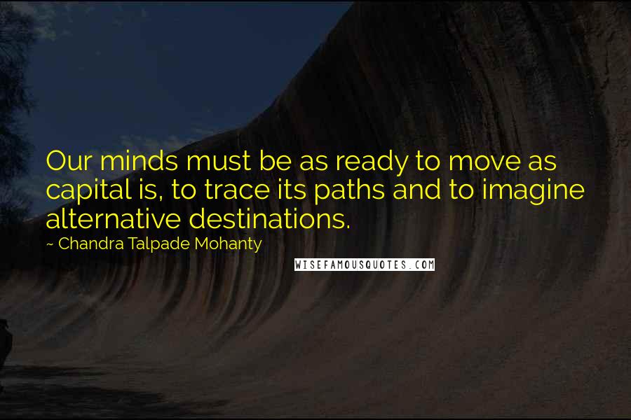 Chandra Talpade Mohanty Quotes: Our minds must be as ready to move as capital is, to trace its paths and to imagine alternative destinations.