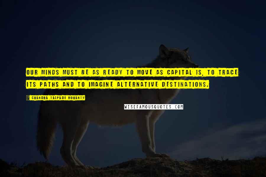 Chandra Talpade Mohanty Quotes: Our minds must be as ready to move as capital is, to trace its paths and to imagine alternative destinations.