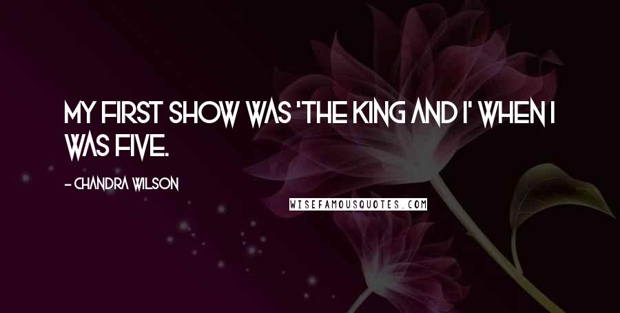 Chandra Wilson Quotes: My first show was 'The King and I' when I was five.