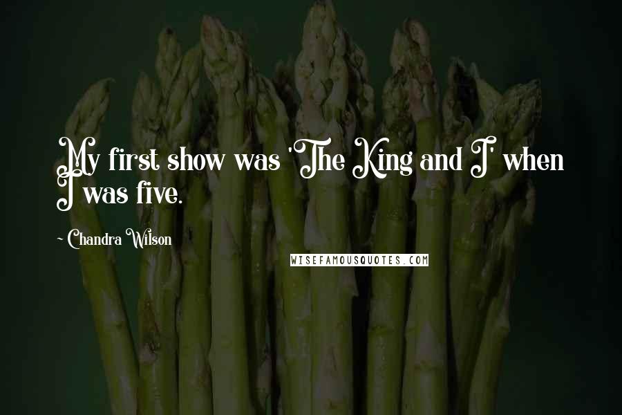 Chandra Wilson Quotes: My first show was 'The King and I' when I was five.