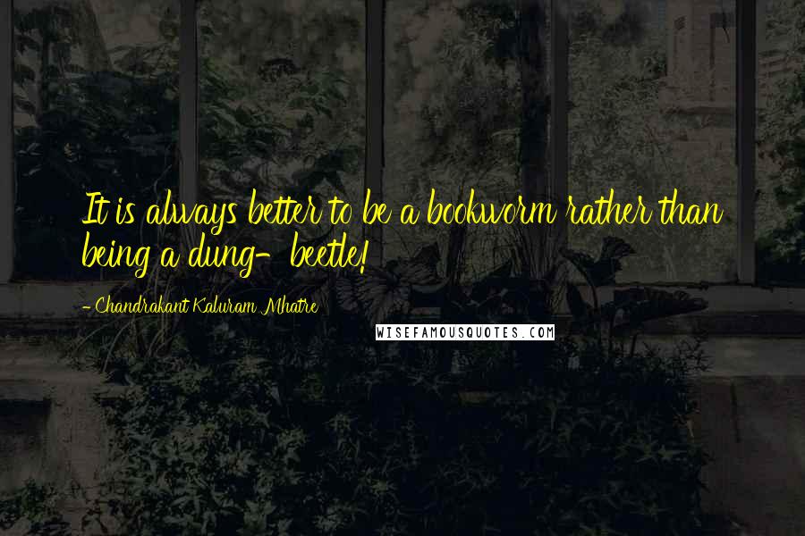 Chandrakant Kaluram Mhatre Quotes: It is always better to be a bookworm rather than being a dung-beetle!