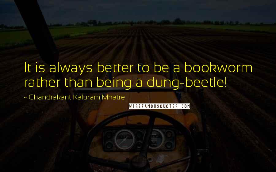 Chandrakant Kaluram Mhatre Quotes: It is always better to be a bookworm rather than being a dung-beetle!