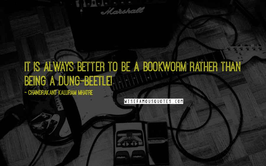 Chandrakant Kaluram Mhatre Quotes: It is always better to be a bookworm rather than being a dung-beetle!