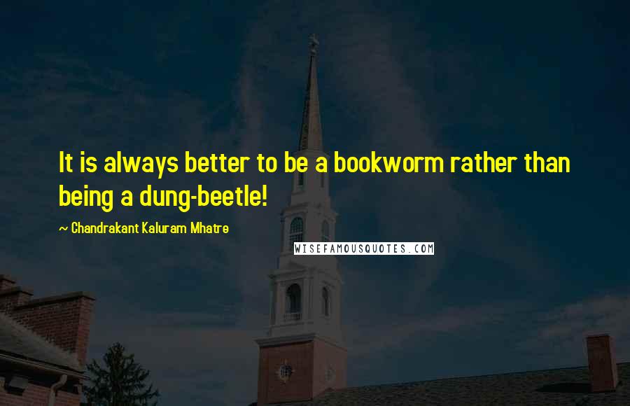 Chandrakant Kaluram Mhatre Quotes: It is always better to be a bookworm rather than being a dung-beetle!