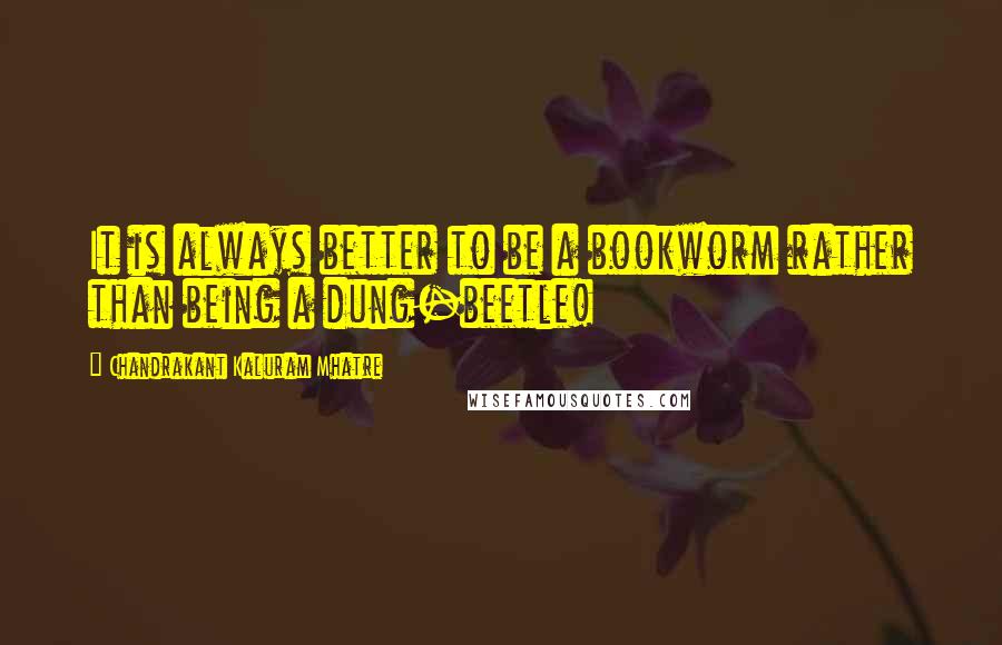 Chandrakant Kaluram Mhatre Quotes: It is always better to be a bookworm rather than being a dung-beetle!