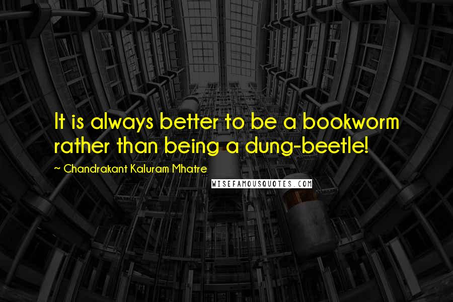 Chandrakant Kaluram Mhatre Quotes: It is always better to be a bookworm rather than being a dung-beetle!