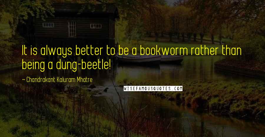 Chandrakant Kaluram Mhatre Quotes: It is always better to be a bookworm rather than being a dung-beetle!