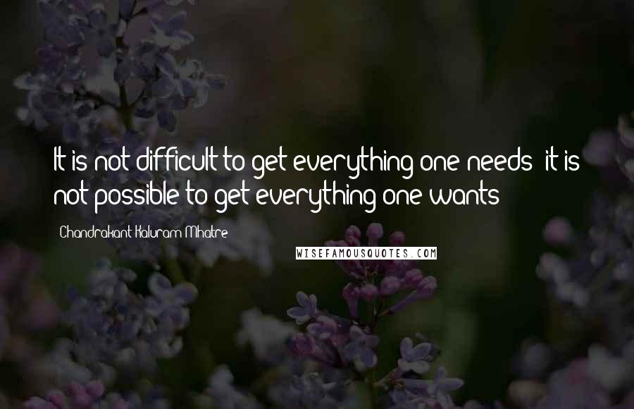 Chandrakant Kaluram Mhatre Quotes: It is not difficult to get everything one needs; it is not possible to get everything one wants!