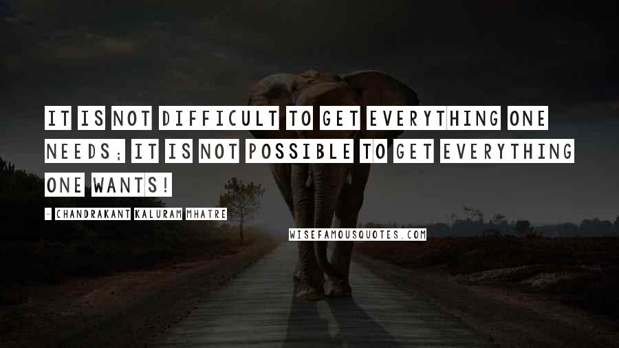 Chandrakant Kaluram Mhatre Quotes: It is not difficult to get everything one needs; it is not possible to get everything one wants!