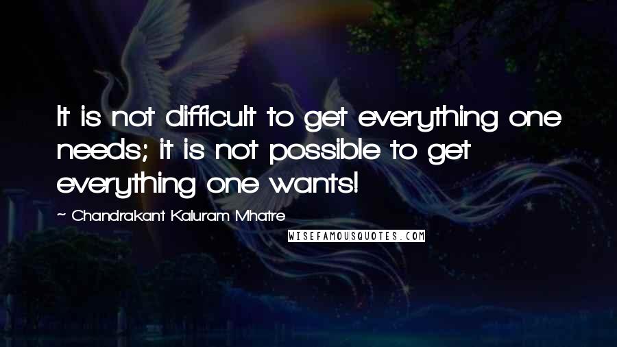 Chandrakant Kaluram Mhatre Quotes: It is not difficult to get everything one needs; it is not possible to get everything one wants!