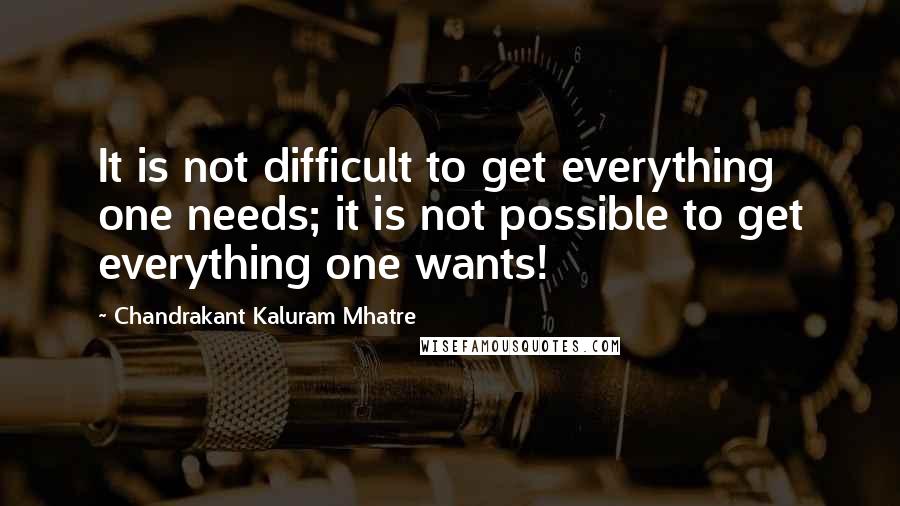 Chandrakant Kaluram Mhatre Quotes: It is not difficult to get everything one needs; it is not possible to get everything one wants!