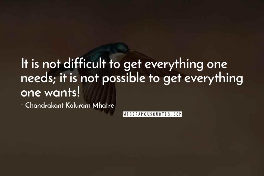 Chandrakant Kaluram Mhatre Quotes: It is not difficult to get everything one needs; it is not possible to get everything one wants!