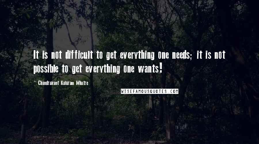 Chandrakant Kaluram Mhatre Quotes: It is not difficult to get everything one needs; it is not possible to get everything one wants!