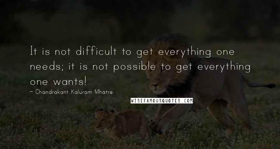 Chandrakant Kaluram Mhatre Quotes: It is not difficult to get everything one needs; it is not possible to get everything one wants!