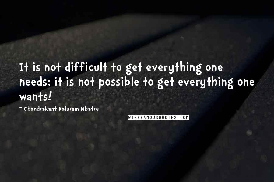 Chandrakant Kaluram Mhatre Quotes: It is not difficult to get everything one needs; it is not possible to get everything one wants!