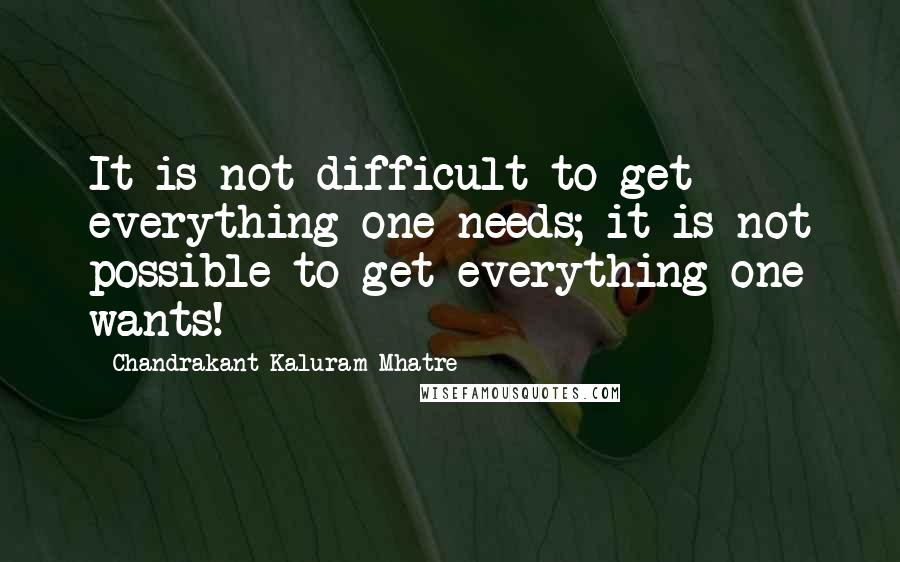 Chandrakant Kaluram Mhatre Quotes: It is not difficult to get everything one needs; it is not possible to get everything one wants!