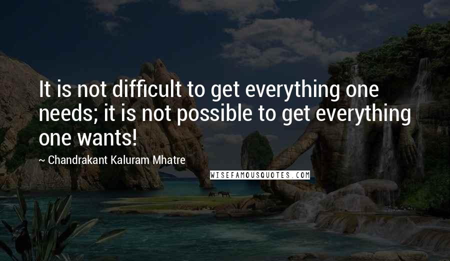 Chandrakant Kaluram Mhatre Quotes: It is not difficult to get everything one needs; it is not possible to get everything one wants!