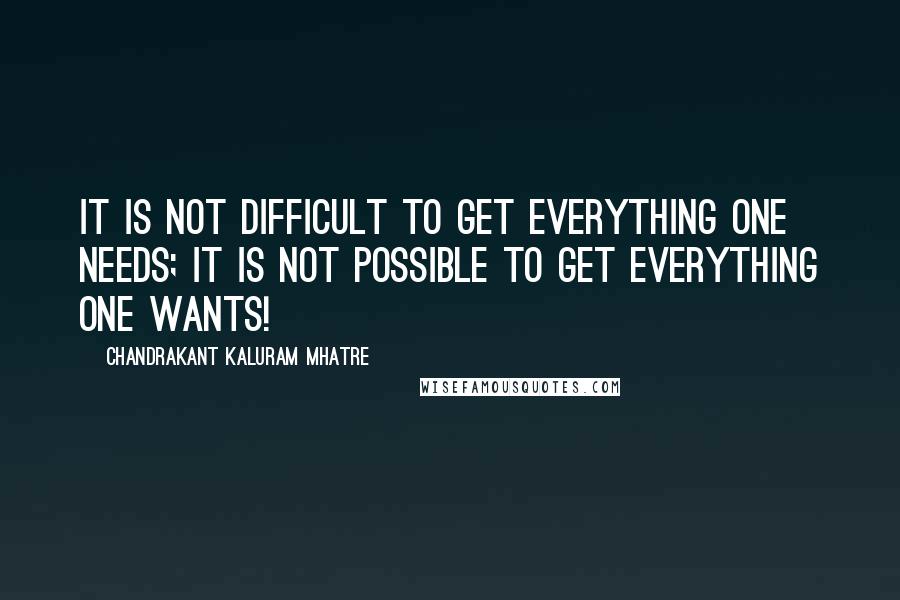 Chandrakant Kaluram Mhatre Quotes: It is not difficult to get everything one needs; it is not possible to get everything one wants!