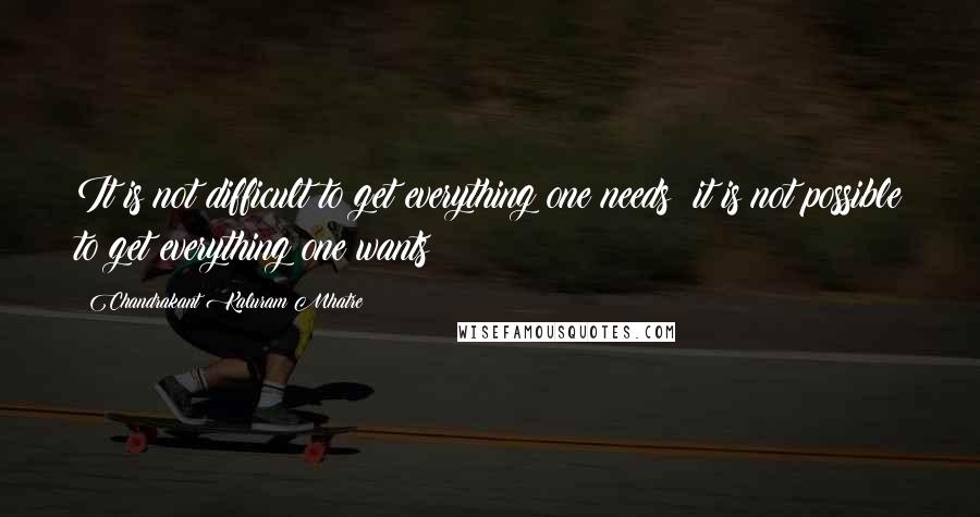 Chandrakant Kaluram Mhatre Quotes: It is not difficult to get everything one needs; it is not possible to get everything one wants!