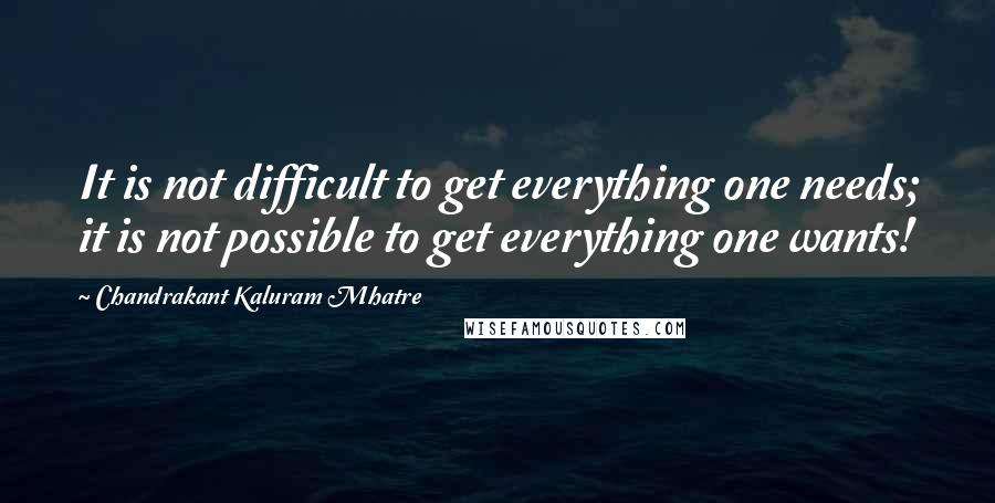 Chandrakant Kaluram Mhatre Quotes: It is not difficult to get everything one needs; it is not possible to get everything one wants!