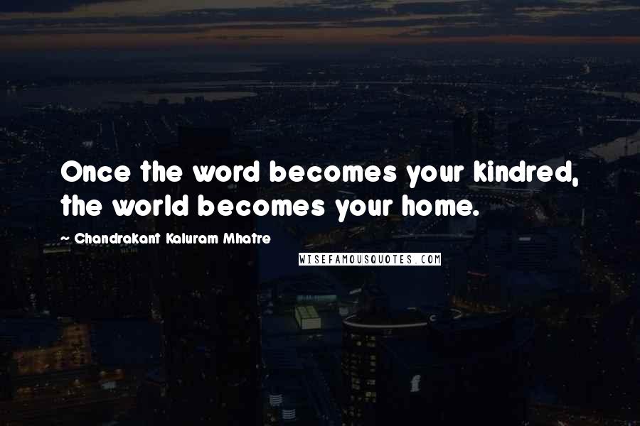 Chandrakant Kaluram Mhatre Quotes: Once the word becomes your kindred, the world becomes your home.