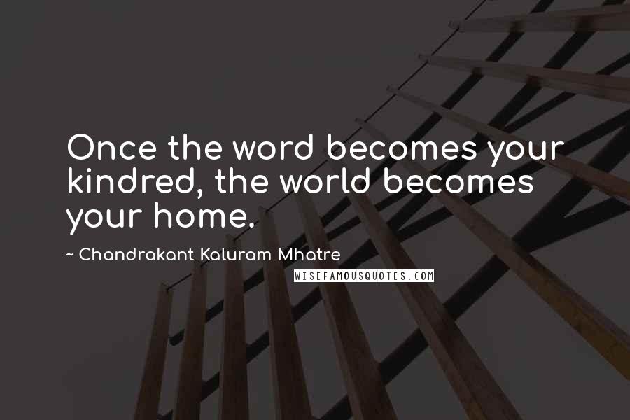 Chandrakant Kaluram Mhatre Quotes: Once the word becomes your kindred, the world becomes your home.
