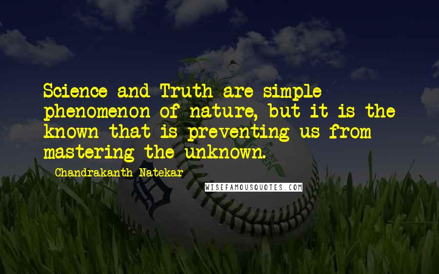 Chandrakanth Natekar Quotes: Science and Truth are simple phenomenon of nature, but it is the known that is preventing us from mastering the unknown.