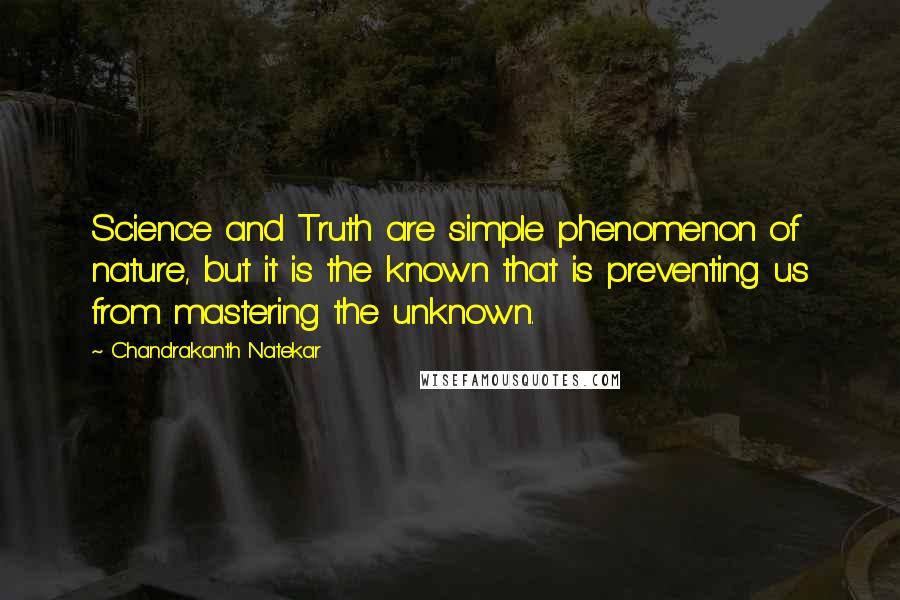 Chandrakanth Natekar Quotes: Science and Truth are simple phenomenon of nature, but it is the known that is preventing us from mastering the unknown.
