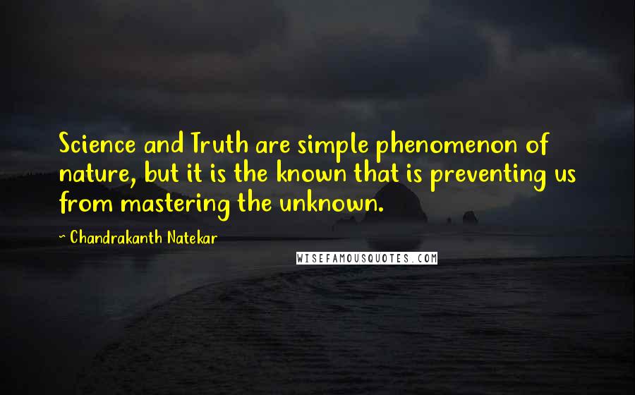 Chandrakanth Natekar Quotes: Science and Truth are simple phenomenon of nature, but it is the known that is preventing us from mastering the unknown.