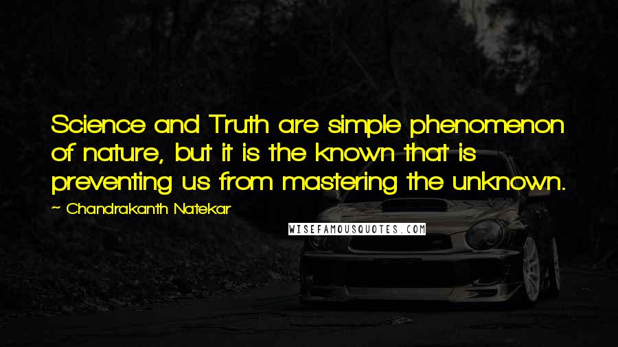 Chandrakanth Natekar Quotes: Science and Truth are simple phenomenon of nature, but it is the known that is preventing us from mastering the unknown.