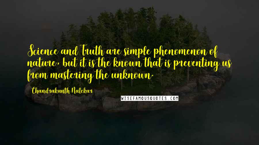 Chandrakanth Natekar Quotes: Science and Truth are simple phenomenon of nature, but it is the known that is preventing us from mastering the unknown.