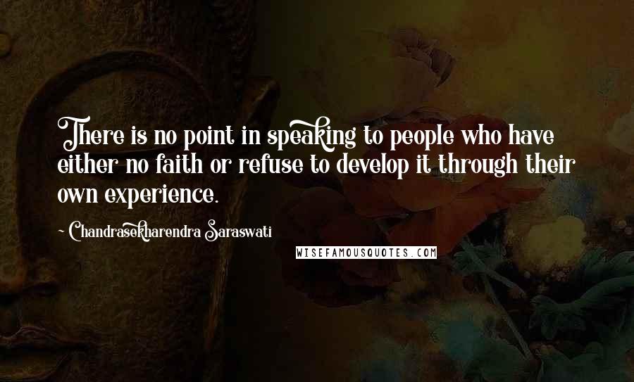 Chandrasekharendra Saraswati Quotes: There is no point in speaking to people who have either no faith or refuse to develop it through their own experience.
