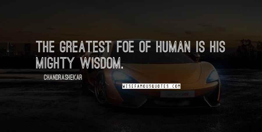 Chandrashekar Quotes: The greatest foe of human is his mighty wisdom.