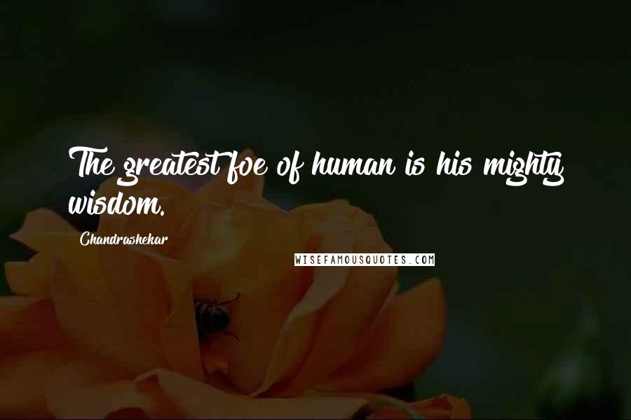 Chandrashekar Quotes: The greatest foe of human is his mighty wisdom.