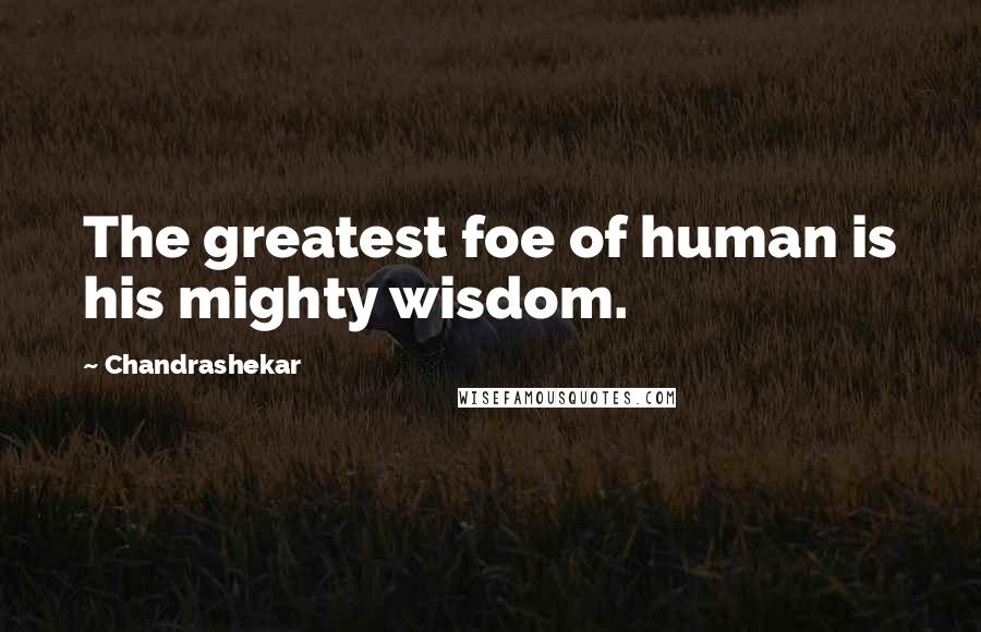 Chandrashekar Quotes: The greatest foe of human is his mighty wisdom.