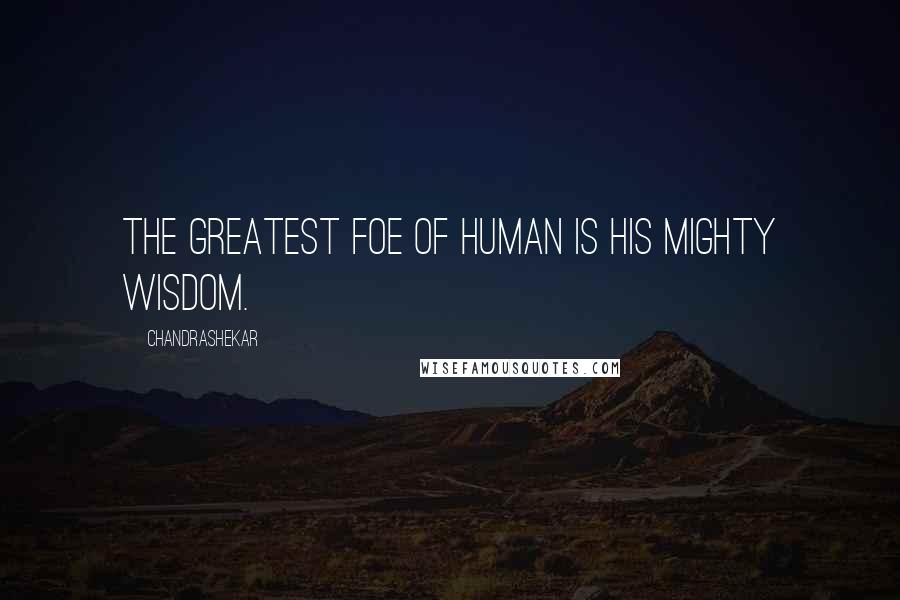 Chandrashekar Quotes: The greatest foe of human is his mighty wisdom.