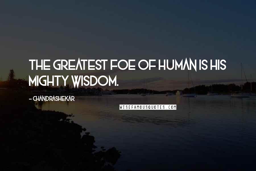 Chandrashekar Quotes: The greatest foe of human is his mighty wisdom.