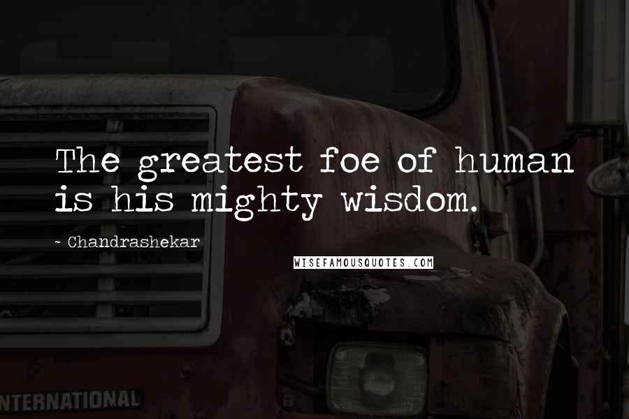 Chandrashekar Quotes: The greatest foe of human is his mighty wisdom.