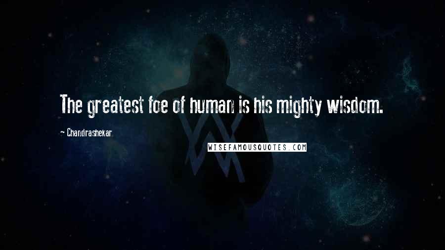 Chandrashekar Quotes: The greatest foe of human is his mighty wisdom.