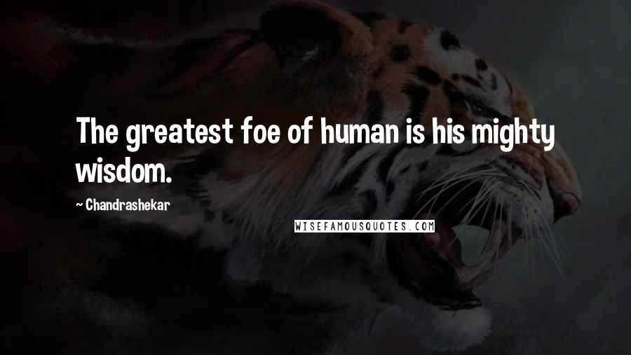 Chandrashekar Quotes: The greatest foe of human is his mighty wisdom.